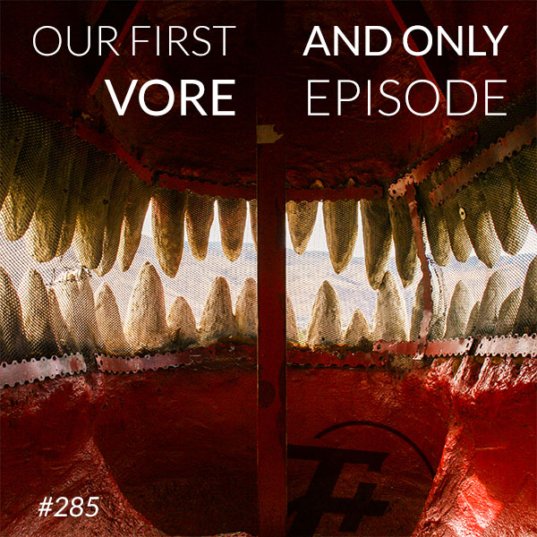 episode 285 : Our First And Only Vore Episode