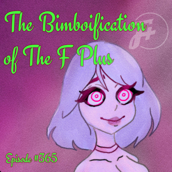 episode 365 : The Bimboification of The F Plus