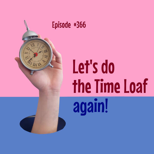 episode 366 : Let's Do The Time Loaf Again