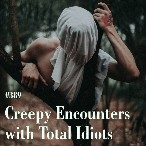 episode 389 : Creepy Encounters With Total Idiots
